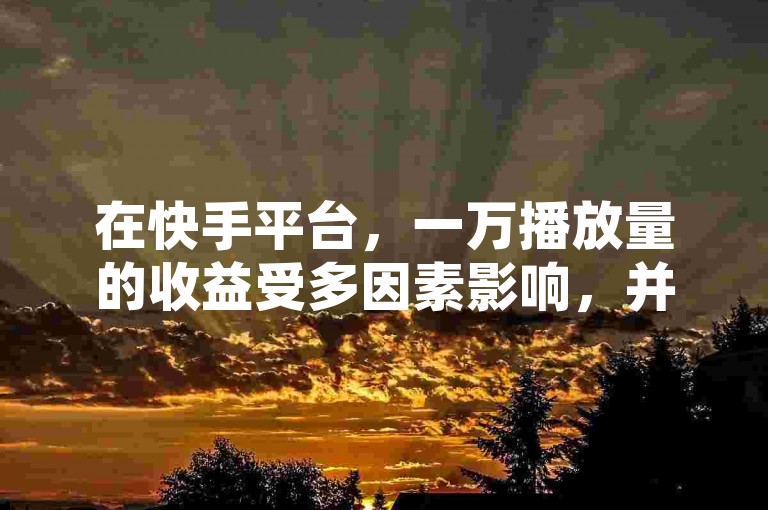 在快手平台，一万播放量的收益受多因素影响，并非固定数值。
