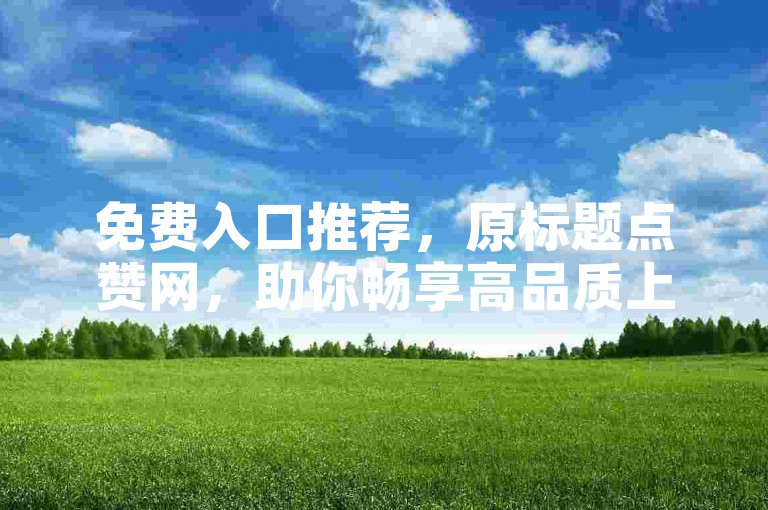 免费入口推荐，原标题点赞网，助你畅享高品质上网体验！