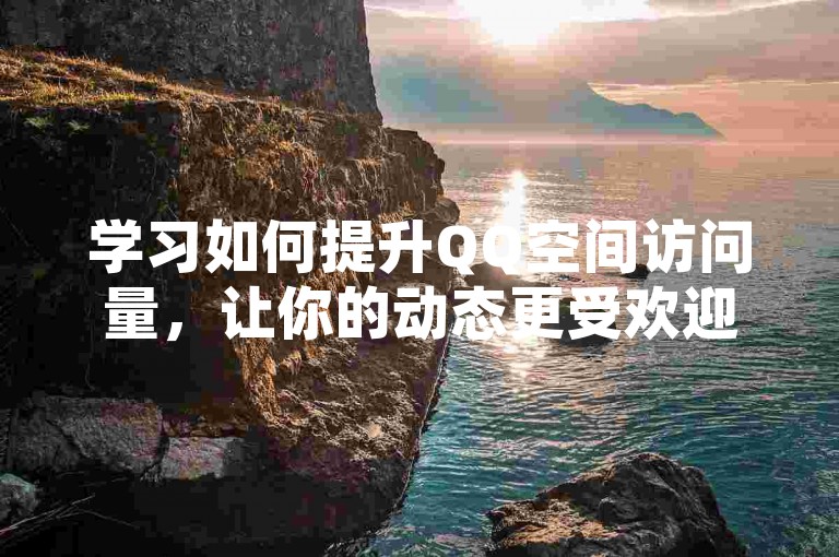 学习如何提升QQ空间访问量，让你的动态更受欢迎。