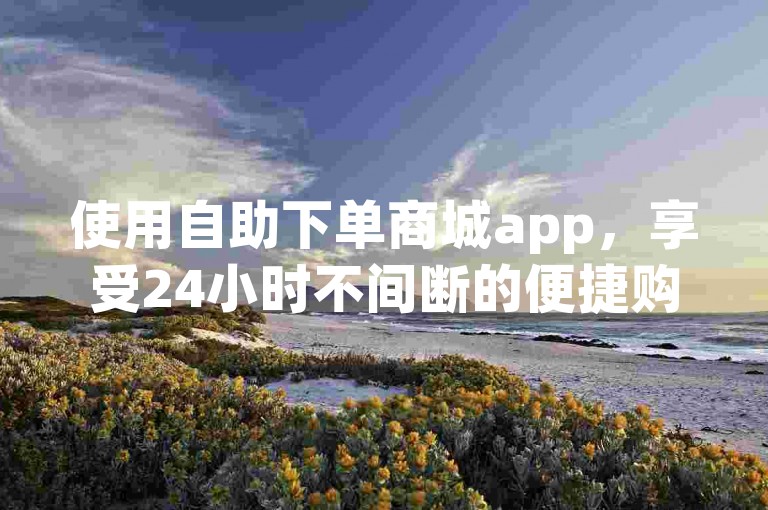 使用自助下单商城app，享受24小时不间断的便捷购物体验。