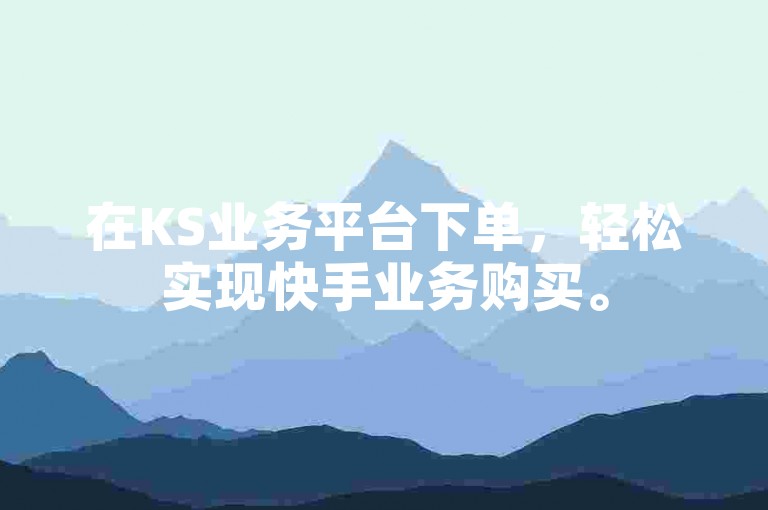 在KS业务平台下单，轻松实现快手业务购买。