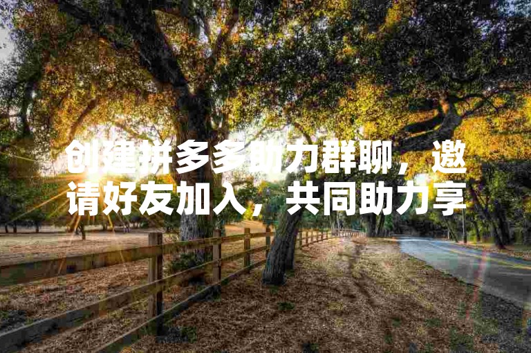 创建拼多多助力群聊，邀请好友加入，共同助力享优惠。
