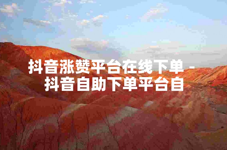 抖音涨赞平台在线下单 - 抖音自助下单平台自