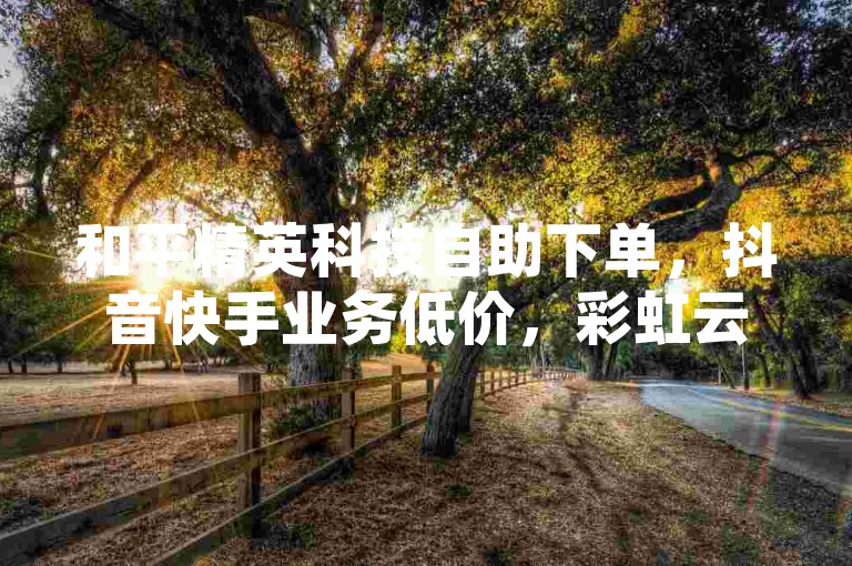 和平精英科技自助下单，抖音快手业务低价，彩虹云商城上线！