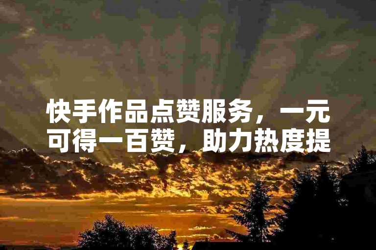 快手作品点赞服务，一元可得一百赞，助力热度提升。