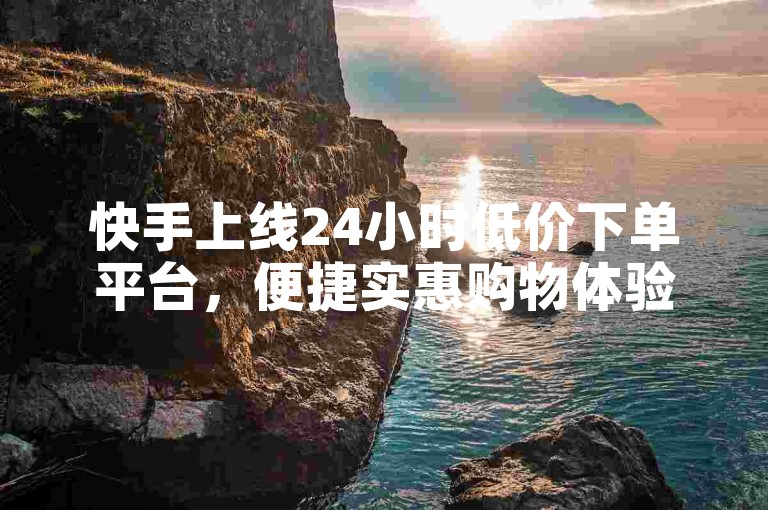 快手上线24小时低价下单平台，便捷实惠购物体验来袭。