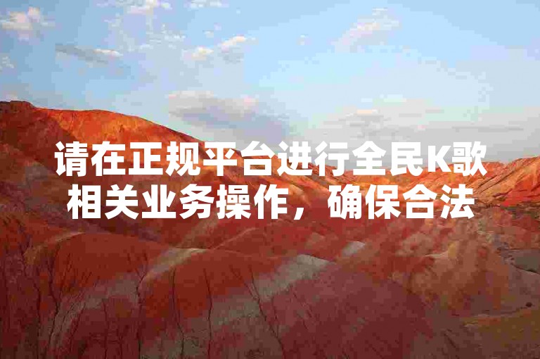 请在正规平台进行全民K歌相关业务操作，确保合法合规。