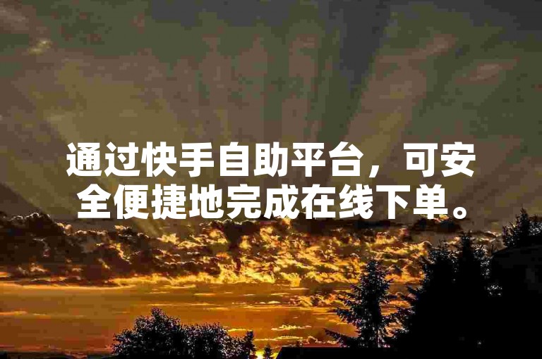 通过快手自助平台，可安全便捷地完成在线下单。