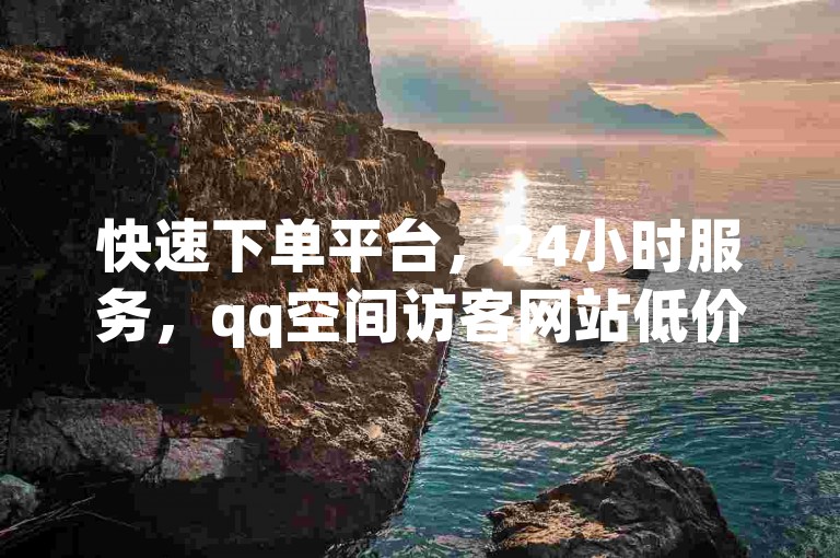 快速下单平台，24小时服务，qq空间访客网站低价。