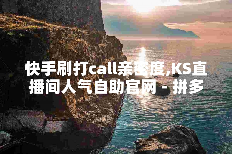 快手刷打call亲密度,KS直播间人气自助官网 - 拼多多50元提现要多少人助力 - qq钻业务网