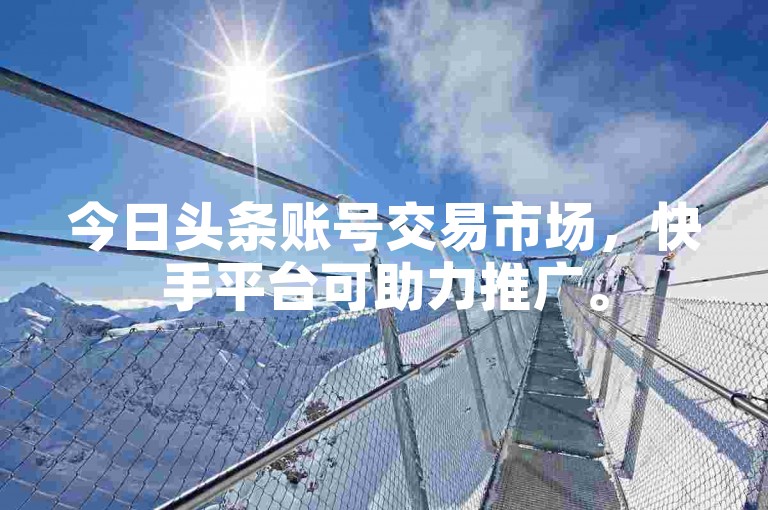 今日头条账号交易市场，快手平台可助力推广。