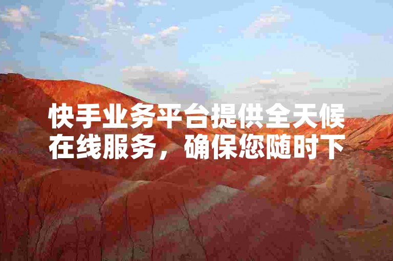快手业务平台提供全天候在线服务，确保您随时下单。