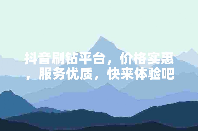 抖音刷钻平台，价格实惠，服务优质，快来体验吧！