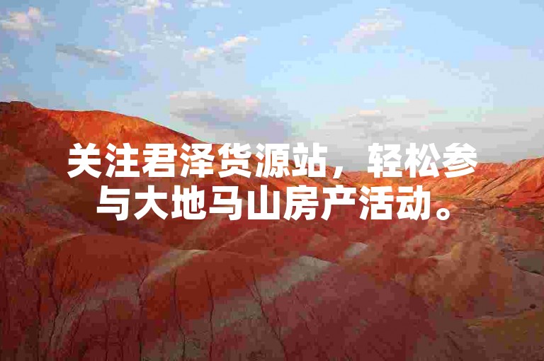 关注君泽货源站，轻松参与大地马山房产活动。