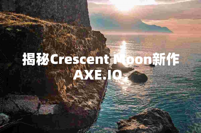 揭秘Crescent Moon新作AXE.IO，5月震撼登场，重塑竞技新时代！