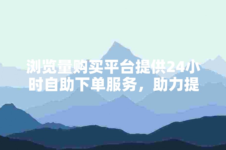 浏览量购买平台提供24小时自助下单服务，助力提升内容曝光。