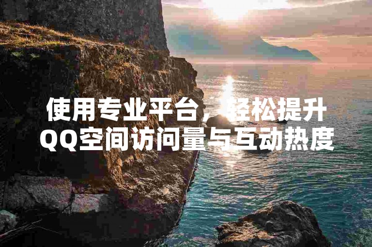 使用专业平台，轻松提升QQ空间访问量与互动热度。