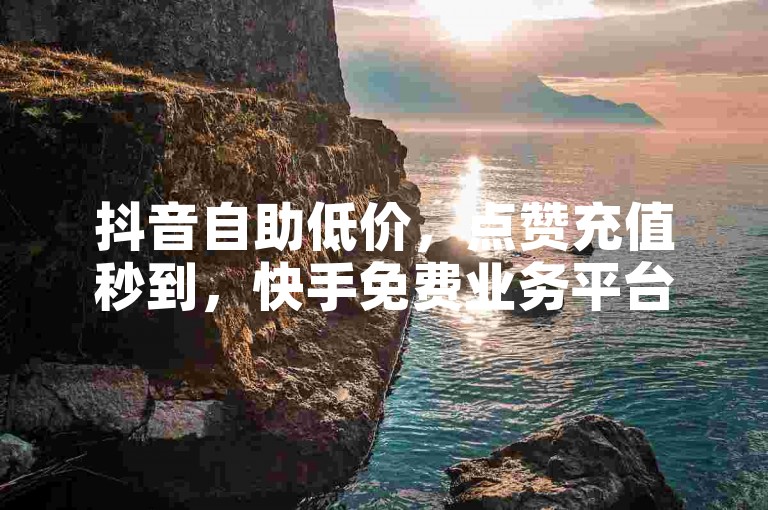 抖音自助低价，点赞充值秒到，快手免费业务平台。