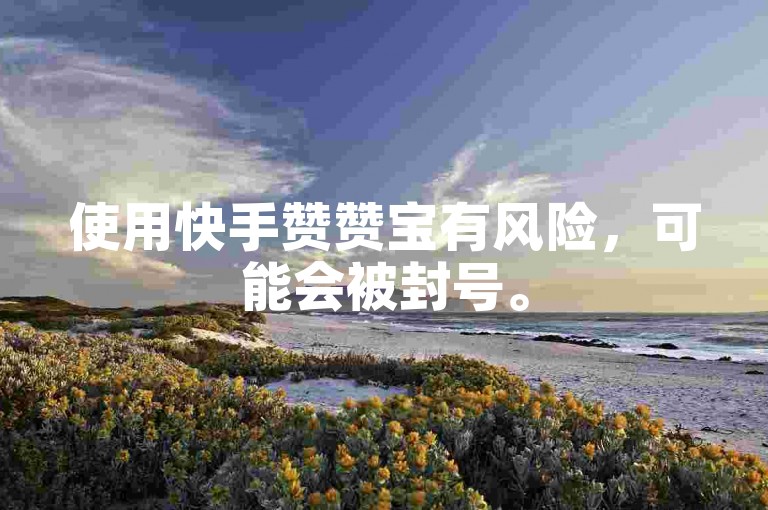 使用快手赞赞宝有风险，可能会被封号。