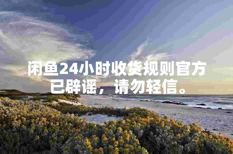 闲鱼24小时收货规则官方已辟谣，请勿轻信。