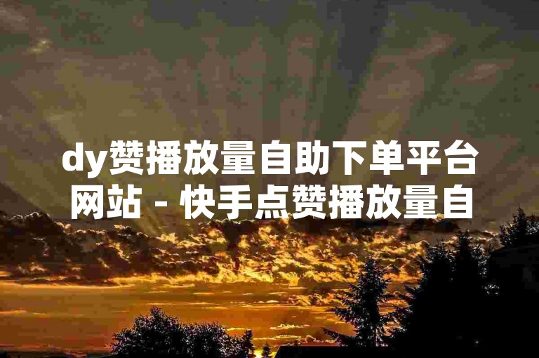 dy赞播放量自助下单平台网站 - 快手点赞播放量自助站