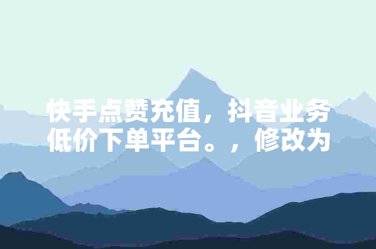 快手点赞充值，抖音业务低价下单平台。，修改为，，快手点赞充值，抖音业务优惠下单平台。