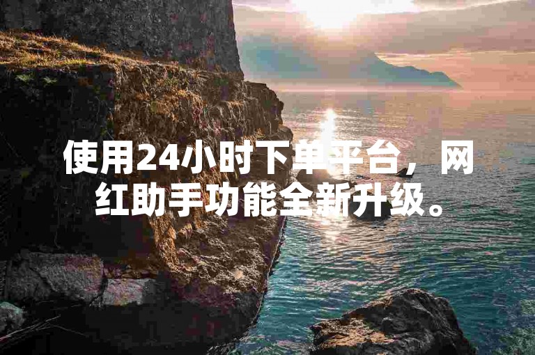 使用24小时下单平台，网红助手功能全新升级。