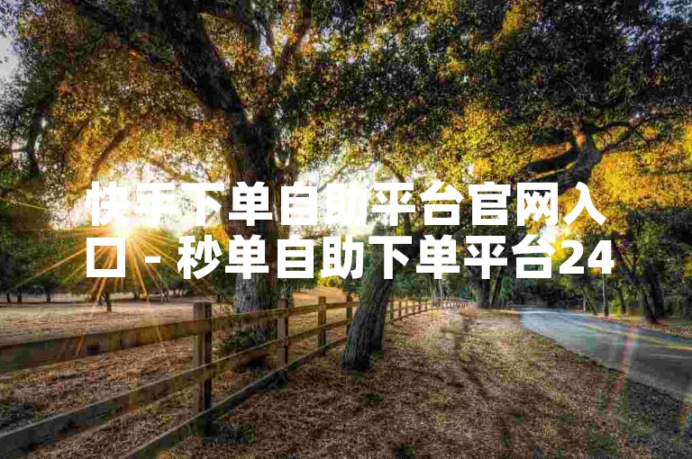 快手下单自助平台官网入口 - 秒单自助下单平台24小时