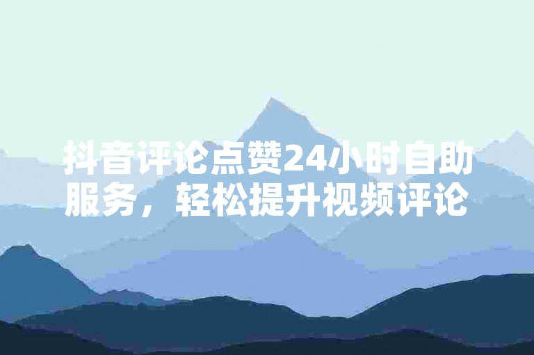 抖音评论点赞24小时自助服务，轻松提升视频评论点赞的利器！