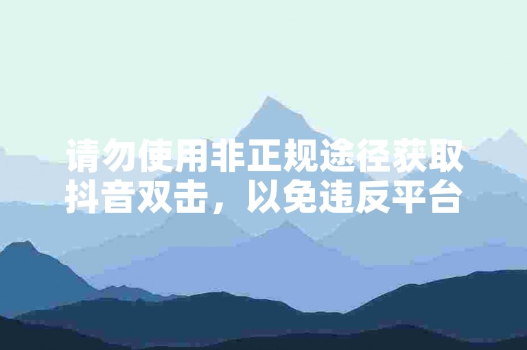 请勿使用非正规途径获取抖音双击，以免违反平台规定。