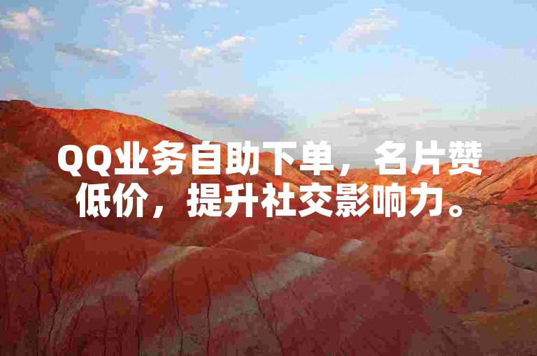 QQ业务自助下单，名片赞低价，提升社交影响力。