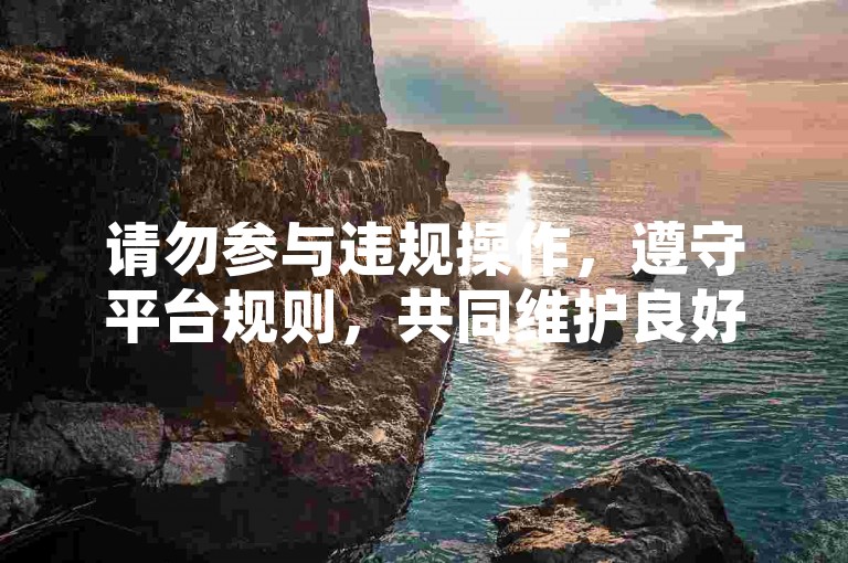 请勿参与违规操作，遵守平台规则，共同维护良好网络环境。