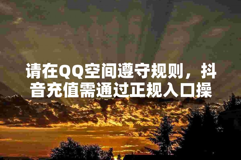 请在QQ空间遵守规则，抖音充值需通过正规入口操作。
