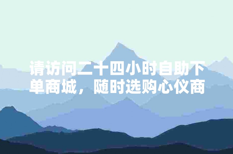 请访问二十四小时自助下单商城，随时选购心仪商品。
