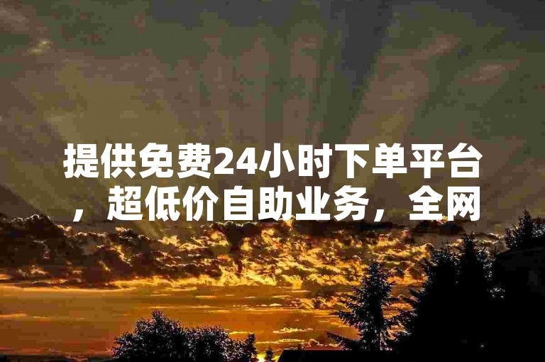 提供免费24小时下单平台，超低价自助业务，全网最低。