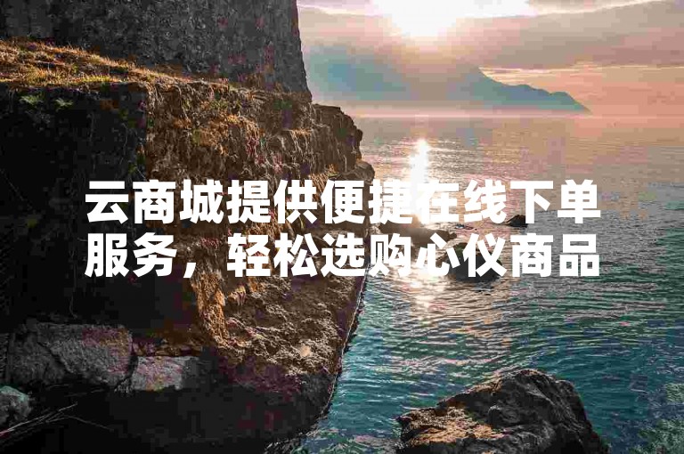 云商城提供便捷在线下单服务，轻松选购心仪商品。