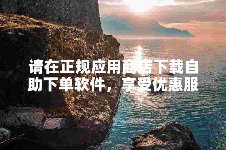 请在正规应用商店下载自助下单软件，享受优惠服务。