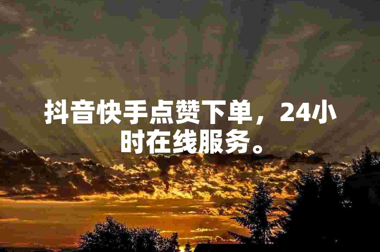 抖音快手点赞下单，24小时在线服务。