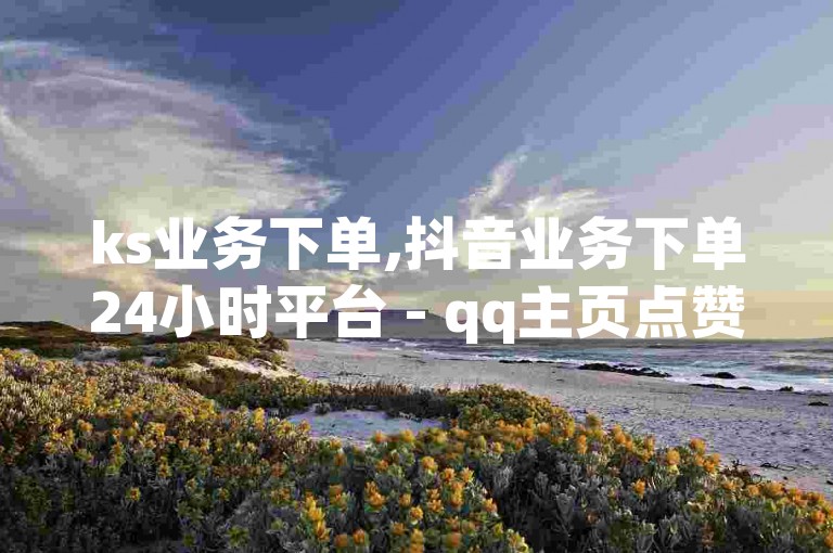 ks业务下单,抖音业务下单24小时平台 - qq主页点赞链接 - 快手一元1w粉丝不掉粉的原因