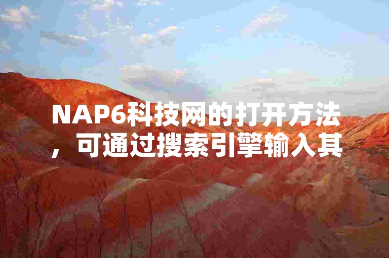 NAP6科技网的打开方法，可通过搜索引擎输入其网址进行访问。