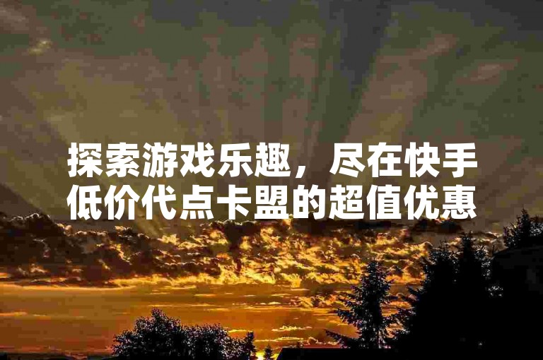 探索游戏乐趣，尽在快手低价代点卡盟的超值优惠中。