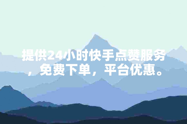 提供24小时快手点赞服务，免费下单，平台优惠。