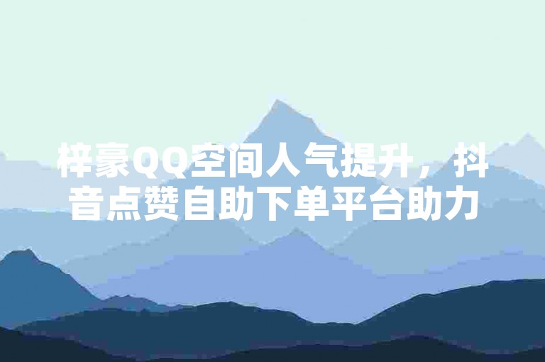 梓豪QQ空间人气提升，抖音点赞自助下单平台助力。