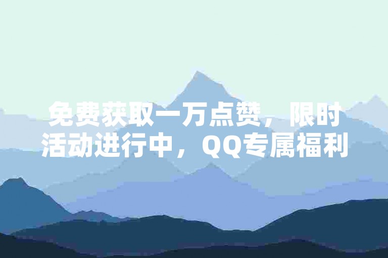 免费获取一万点赞，限时活动进行中，QQ专属福利等你来！
