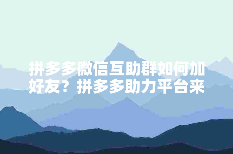 拼多多微信互助群如何加好友？拼多多助力平台来帮忙。