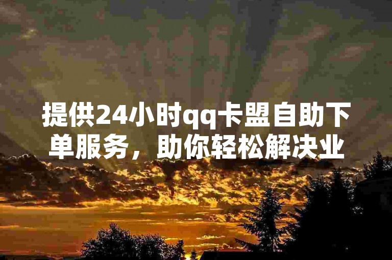 提供24小时qq卡盟自助下单服务，助你轻松解决业务需求。