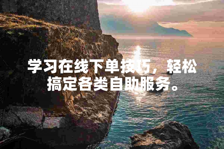 学习在线下单技巧，轻松搞定各类自助服务。