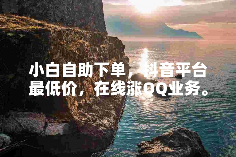 小白自助下单，抖音平台最低价，在线涨QQ业务。