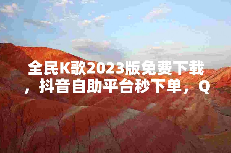 全民K歌2023版免费下载，抖音自助平台秒下单，QQ网站24小时服务。