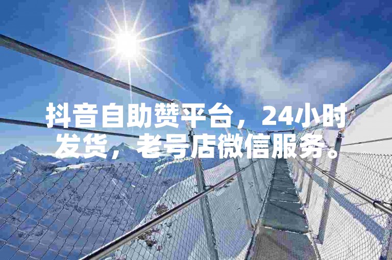 抖音自助赞平台，24小时发货，老号店微信服务。